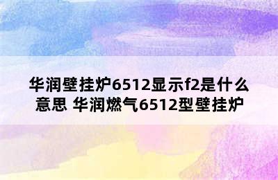 华润壁挂炉6512显示f2是什么意思 华润燃气6512型壁挂炉